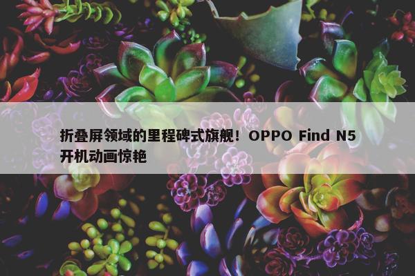 折叠屏领域的里程碑式旗舰！OPPO Find N5开机动画惊艳