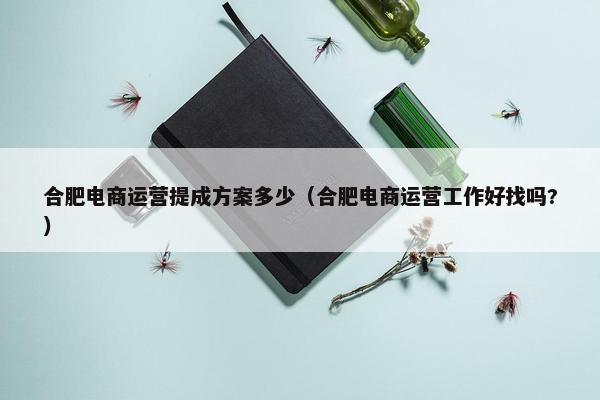 合肥电商运营提成方案多少（合肥电商运营工作好找吗?）