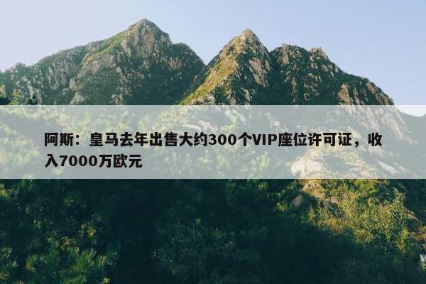 阿斯：皇马去年出售大约300个VIP座位许可证，收入7000万欧元