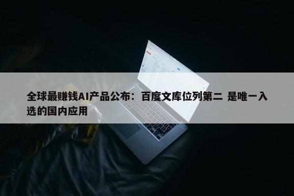 全球最赚钱AI产品公布：百度文库位列第二 是唯一入选的国内应用