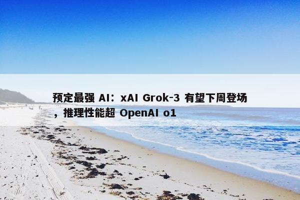 预定最强 AI：xAI Grok-3 有望下周登场，推理性能超 OpenAI o1