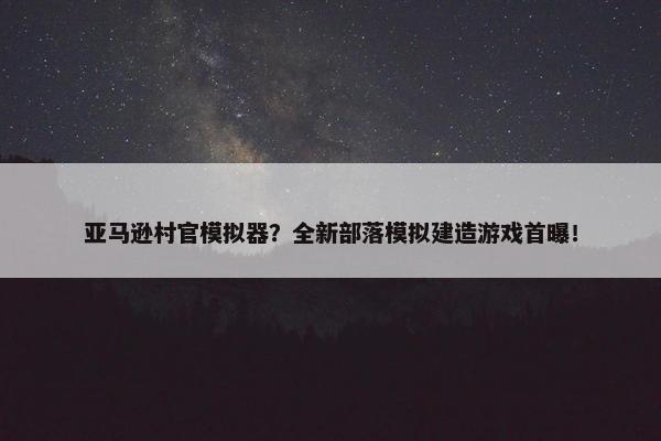 亚马逊村官模拟器？全新部落模拟建造游戏首曝！