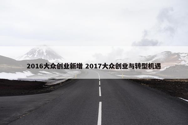 2016大众创业新增 2017大众创业与转型机遇