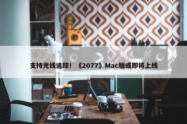 支持光线追踪！《2077》Mac版或即将上线