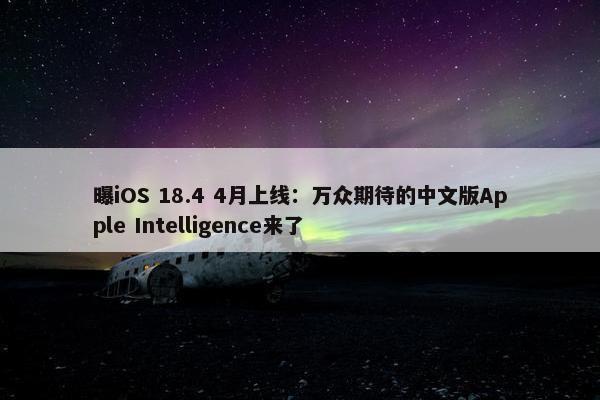 曝iOS 18.4 4月上线：万众期待的中文版Apple Intelligence来了