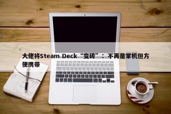 大佬将Steam Deck“变砖”：不再是掌机但方便携带