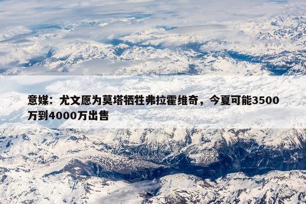 意媒：尤文愿为莫塔牺牲弗拉霍维奇，今夏可能3500万到4000万出售