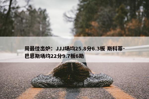 周最佳出炉：JJJ场均25.8分6.3板 斯科蒂-巴恩斯场均22分9.7板6助