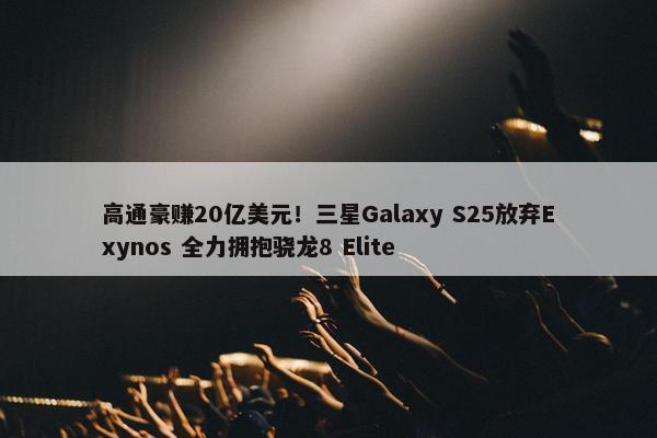 高通豪赚20亿美元！三星Galaxy S25放弃Exynos 全力拥抱骁龙8 Elite