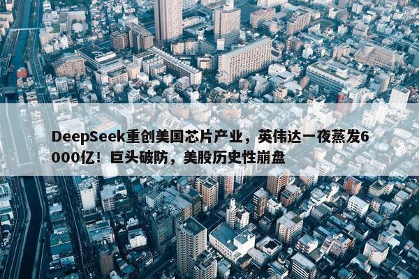 DeepSeek重创美国芯片产业，英伟达一夜蒸发6000亿！巨头破防，美股历史性崩盘