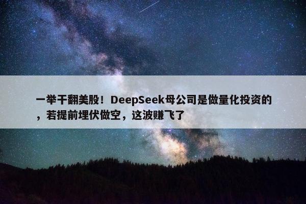 一举干翻美股！DeepSeek母公司是做量化投资的，若提前埋伏做空，这波赚飞了