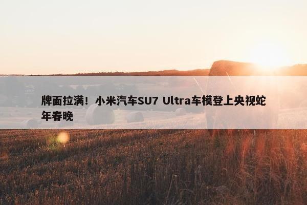 牌面拉满！小米汽车SU7 Ultra车模登上央视蛇年春晚