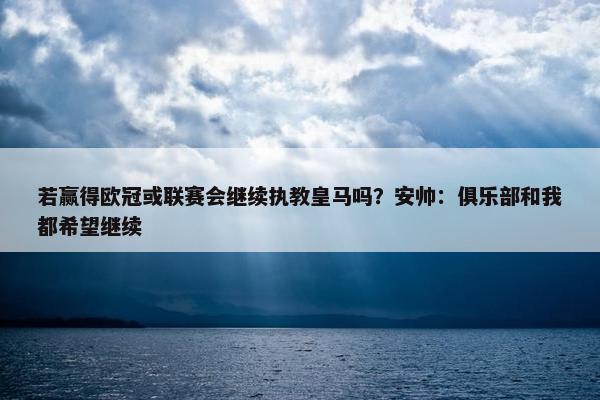 若赢得欧冠或联赛会继续执教皇马吗？安帅：俱乐部和我都希望继续