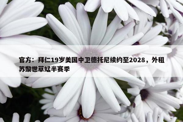 官方：拜仁19岁美国中卫德托尼续约至2028，外租苏黎世草蜢半赛季