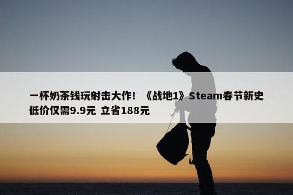 一杯奶茶钱玩射击大作！《战地1》Steam春节新史低价仅需9.9元 立省188元