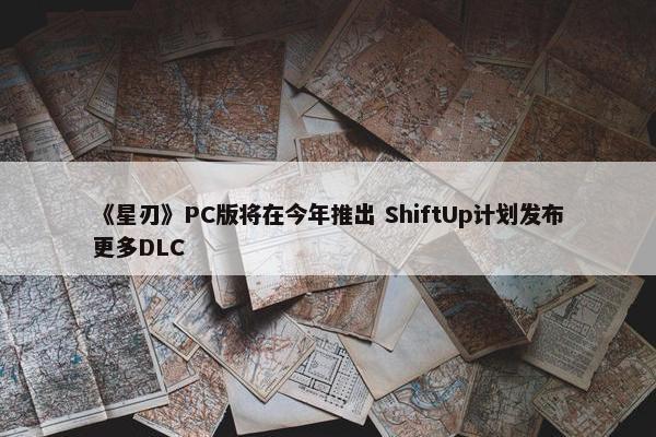 《星刃》PC版将在今年推出 ShiftUp计划发布更多DLC