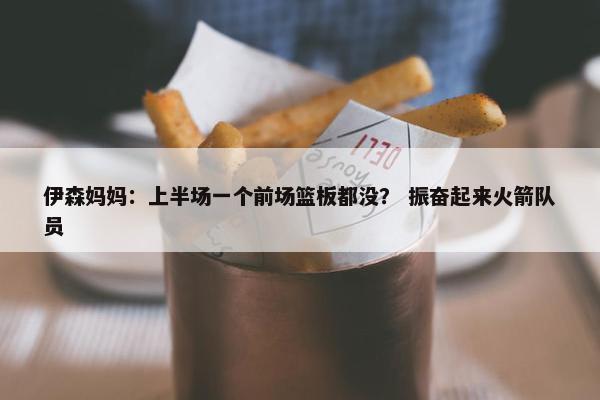 伊森妈妈：上半场一个前场篮板都没？ 振奋起来火箭队员