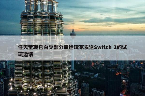 任天堂现已向少部分幸运玩家发送Switch 2的试玩邀请