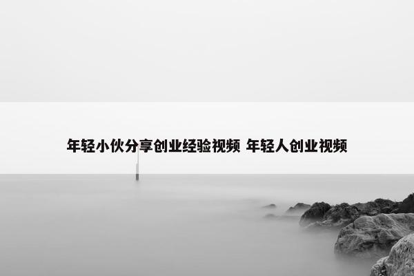 年轻小伙分享创业经验视频 年轻人创业视频