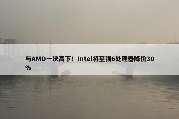 与AMD一决高下！Intel将至强6处理器降价30%