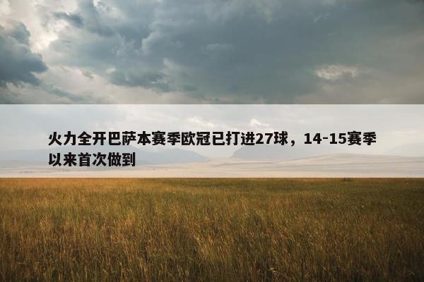 火力全开巴萨本赛季欧冠已打进27球，14-15赛季以来首次做到