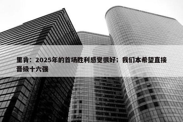 里肯：2025年的首场胜利感觉很好；我们本希望直接晋级十六强