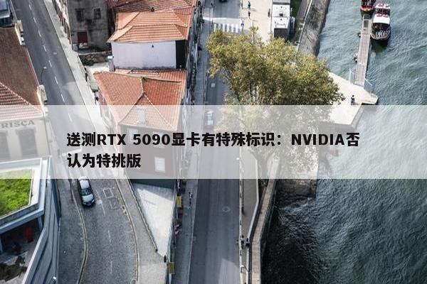 送测RTX 5090显卡有特殊标识：NVIDIA否认为特挑版