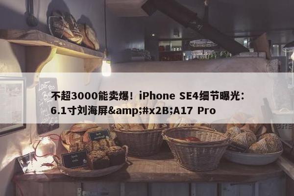 不超3000能卖爆！iPhone SE4细节曝光：6.1寸刘海屏&#x2B;A17 Pro