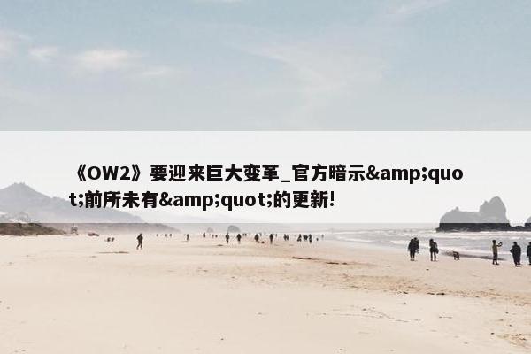 《OW2》要迎来巨大变革_官方暗示&quot;前所未有&quot;的更新!