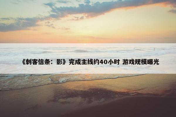 《刺客信条：影》完成主线约40小时 游戏规模曝光