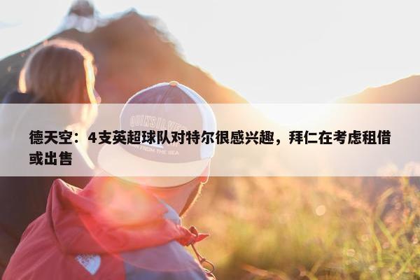 德天空：4支英超球队对特尔很感兴趣，拜仁在考虑租借或出售