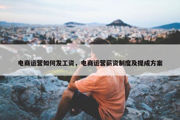 电商运营如何发工资，电商运营薪资制度及提成方案