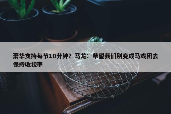 萧华支持每节10分钟？马龙：希望我们别变成马戏团去保持收视率