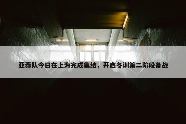 亚泰队今日在上海完成集结，开启冬训第二阶段备战