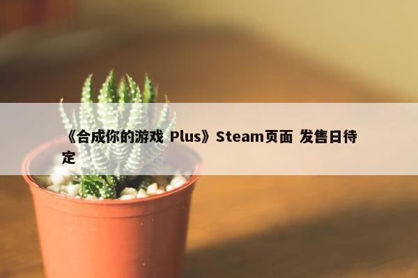 《合成你的游戏 Plus》Steam页面 发售日待定