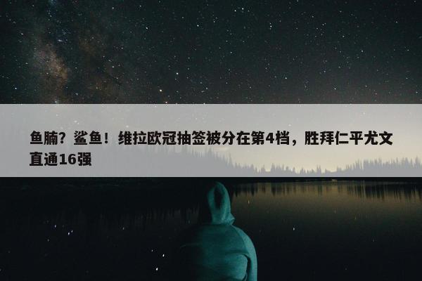 鱼腩？鲨鱼！维拉欧冠抽签被分在第4档，胜拜仁平尤文直通16强