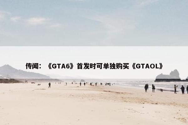 传闻：《GTA6》首发时可单独购买《GTAOL》