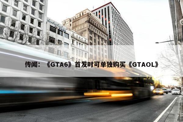 传闻：《GTA6》首发时可单独购买《GTAOL》