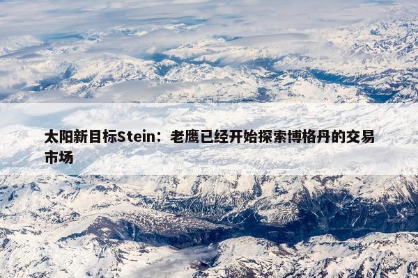 太阳新目标Stein：老鹰已经开始探索博格丹的交易市场