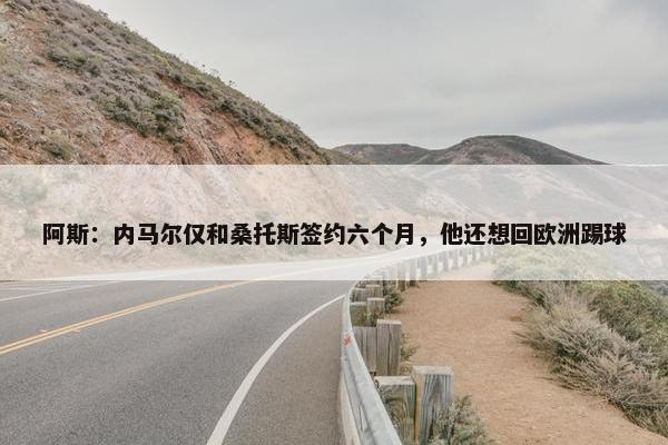 阿斯：内马尔仅和桑托斯签约六个月，他还想回欧洲踢球