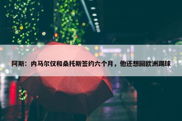 阿斯：内马尔仅和桑托斯签约六个月，他还想回欧洲踢球