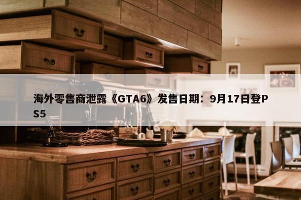 海外零售商泄露《GTA6》发售日期：9月17日登PS5