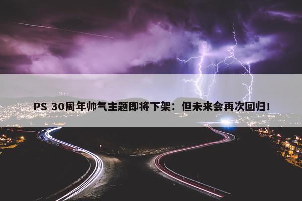 PS 30周年帅气主题即将下架：但未来会再次回归！