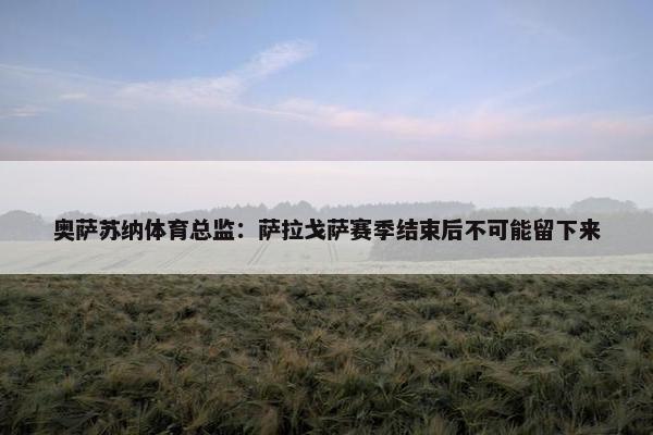 奥萨苏纳体育总监：萨拉戈萨赛季结束后不可能留下来