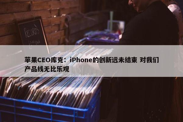 苹果CEO库克：iPhone的创新远未结束 对我们产品线无比乐观