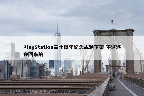 PlayStation三十周年纪念主题下架 不过还会回来的