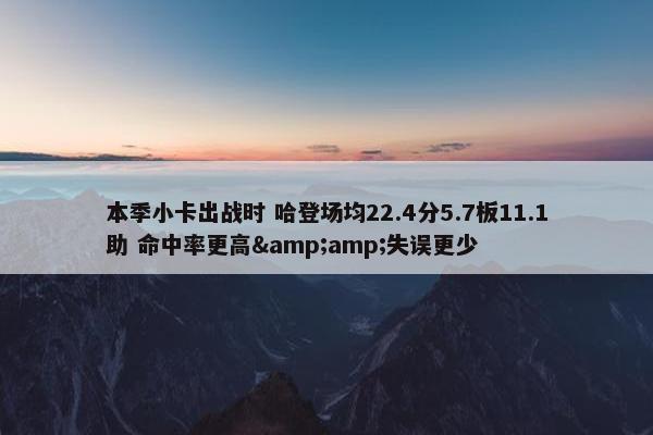 本季小卡出战时 哈登场均22.4分5.7板11.1助 命中率更高&amp;失误更少