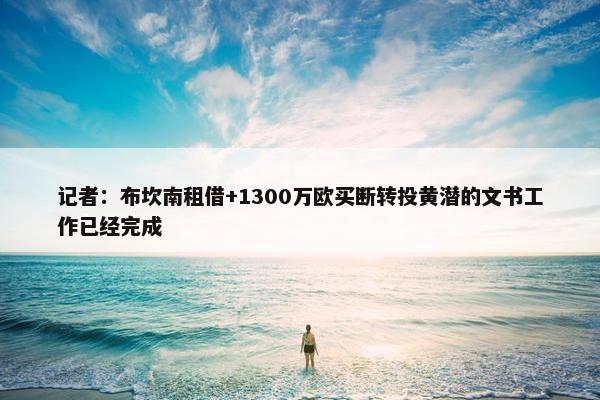 记者：布坎南租借+1300万欧买断转投黄潜的文书工作已经完成