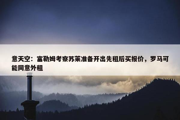 意天空：富勒姆考察苏莱准备开出先租后买报价，罗马可能同意外租