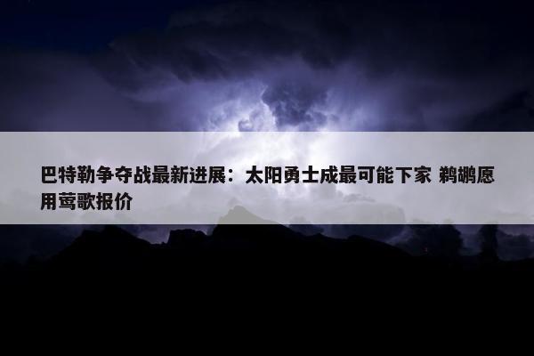 巴特勒争夺战最新进展：太阳勇士成最可能下家 鹈鹕愿用莺歌报价